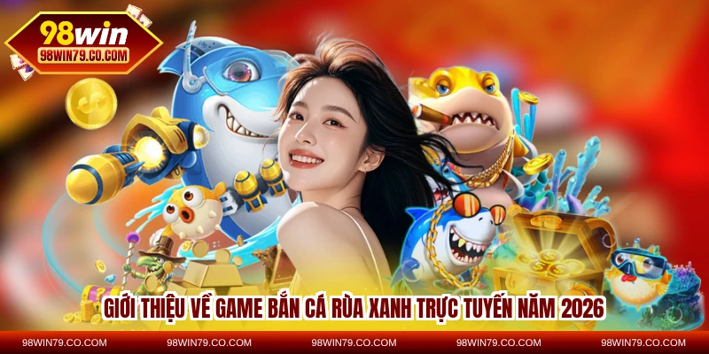 Giới thiệu về game bắn cá Rùa Xanh trực tuyến năm 2026