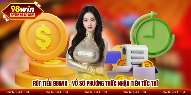 rút tiền 98win - vô số phương thức nhận tiền tức thì
