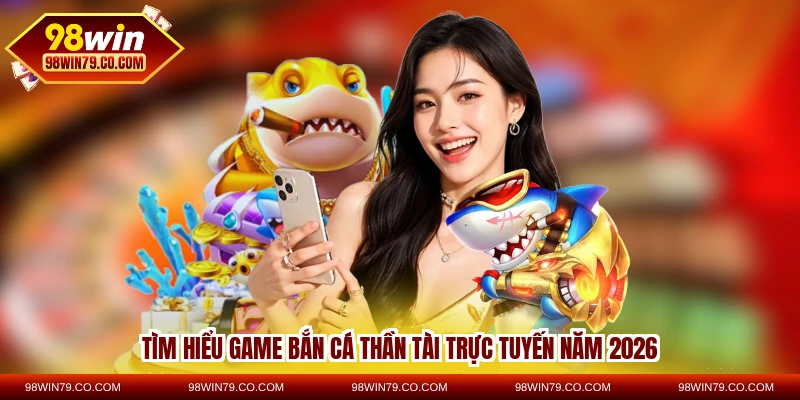 Tìm hiểu game bắn cá Thần Tài trực tuyến năm 2026